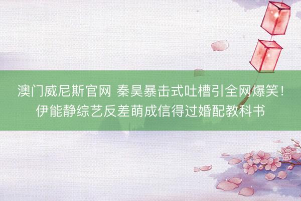 澳门威尼斯官网 秦昊暴击式吐槽引全网爆笑!伊能静综艺反差萌成信得过婚配教科书