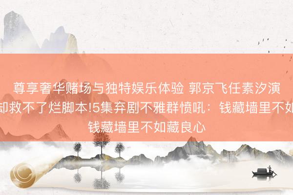 尊享奢华赌场与独特娱乐体验 郭京飞任素汐演技封神却救不了烂脚本!5集弃剧不雅群愤吼:钱藏墙里不如藏良心