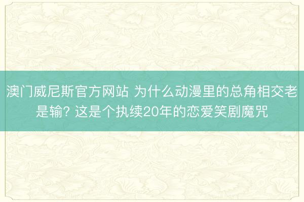 澳门威尼斯官方网站 为什么动漫里的总角相交老是输? 这是个执续20年的恋爱笑剧魔咒