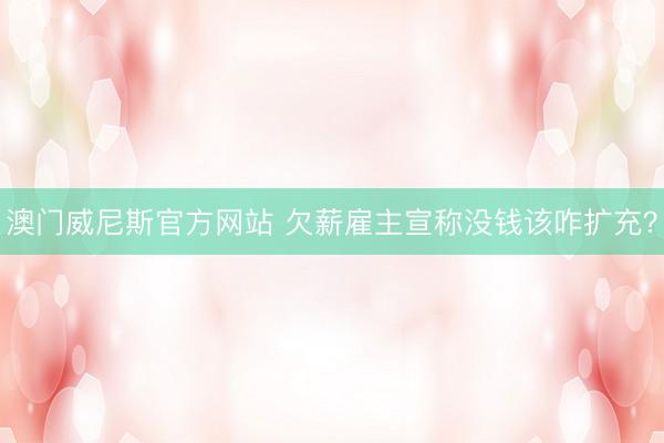 澳门威尼斯官方网站 欠薪雇主宣称没钱该咋扩充?