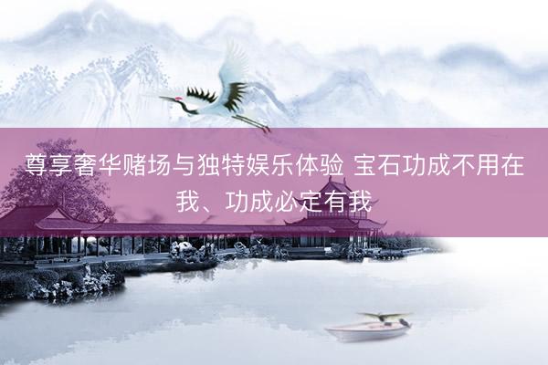 尊享奢华赌场与独特娱乐体验 宝石功成不用在我、功成必定有我