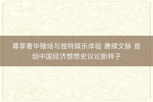 尊享奢华赌场与独特娱乐体验 赓续文脉 首创中国经济想想史议论新样子
