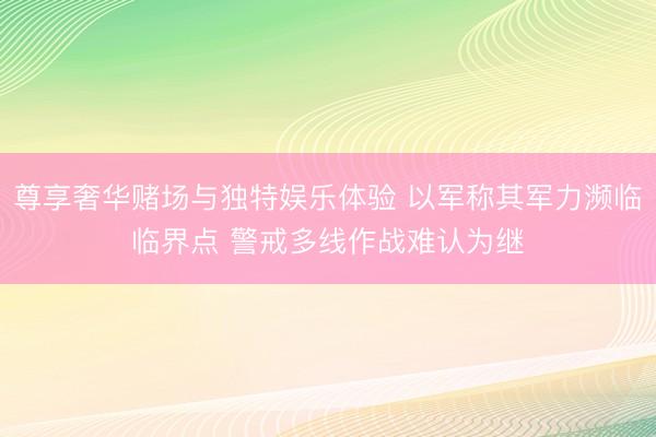 尊享奢华赌场与独特娱乐体验 以军称其军力濒临临界点 警戒多线作战难认为继
