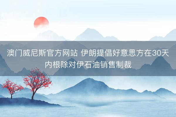 澳门威尼斯官方网站 伊朗提倡好意思方在30天内根除对伊石油销售制裁