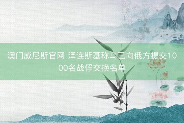 澳门威尼斯官网 泽连斯基称乌已向俄方提交1000名战俘交换名单