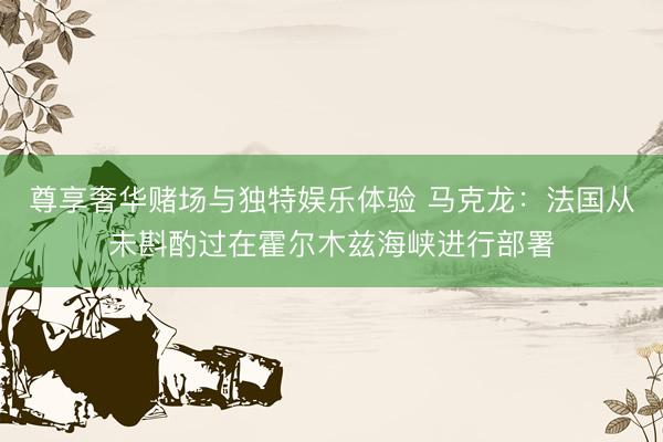 尊享奢华赌场与独特娱乐体验 马克龙:法国从未斟酌过在霍尔木兹海峡进行部署