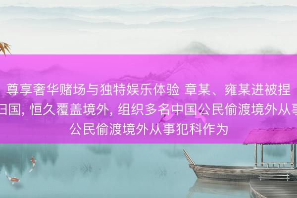 尊享奢华赌场与独特娱乐体验 章某、雍某进被捏获并遣返归国， 恒久覆盖境外， 组织多名中国公民偷渡境外从事犯科作为