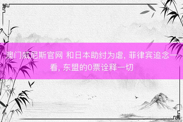 澳门威尼斯官网 和日本助纣为虐， 菲律宾追念一看， 东盟的0票诠释一切