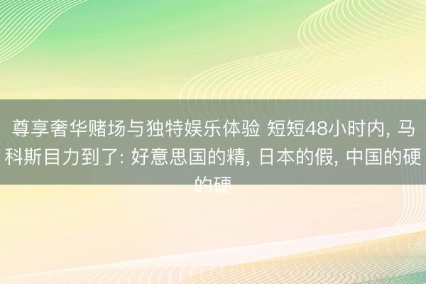 尊享奢华赌场与独特娱乐体验 短短48小时内， 马科斯目力到了: 好意思国的精， 日本的假， 中国的硬