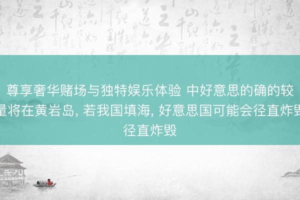 尊享奢华赌场与独特娱乐体验 中好意思的确的较量将在黄岩岛， 若我国填海， 好意思国可能会径直炸毁