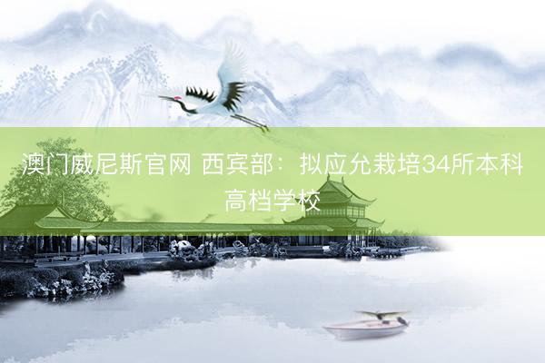 澳门威尼斯官网 西宾部：拟应允栽培34所本科高档学校