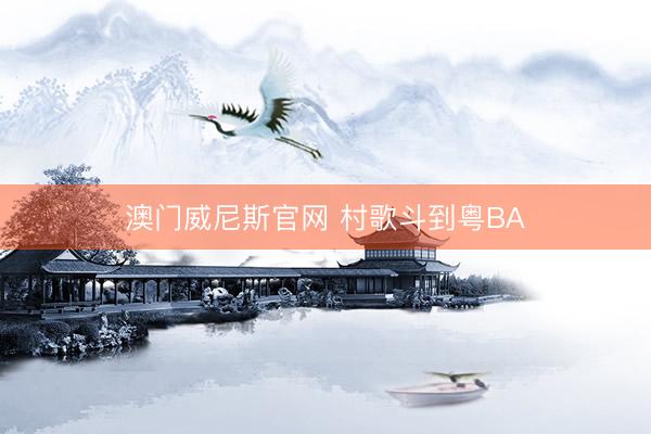 澳门威尼斯官网 村歌斗到粤BA