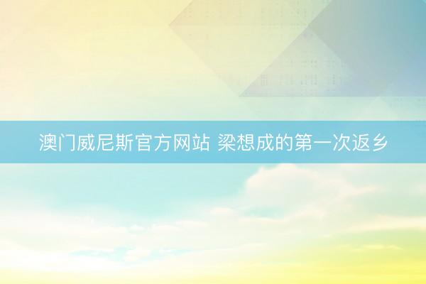 澳门威尼斯官方网站 梁想成的第一次返乡