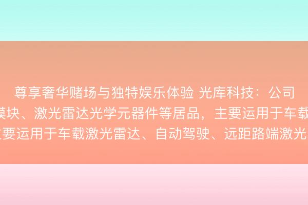 尊享奢华赌场与独特娱乐体验 光库科技:公司分娩的激光雷达光源模块、激光雷达光学元器件等居品,主要运用于车载激光雷达、自动驾驶、远距路端激光雷达等限制