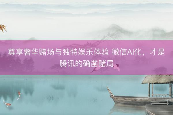 尊享奢华赌场与独特娱乐体验 微信AI化，才是腾讯的确凿赌局