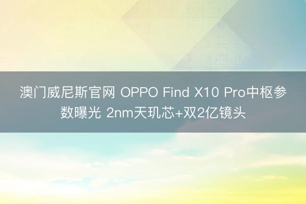 澳门威尼斯官网 OPPO Find X10 Pro中枢参数曝光 2nm天玑芯+双2亿镜头