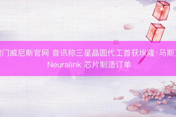 澳门威尼斯官网 音讯称三星晶圆代工首获埃隆·马斯克 Neuralink 芯片制造订单