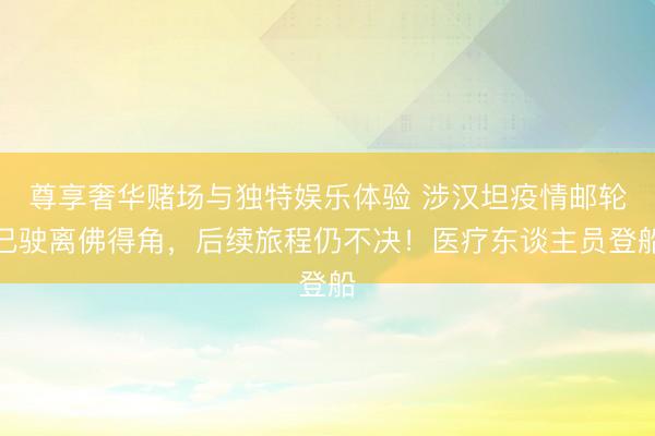 尊享奢华赌场与独特娱乐体验 涉汉坦疫情邮轮已驶离佛得角，后续旅程仍不决！医疗东谈主员登船