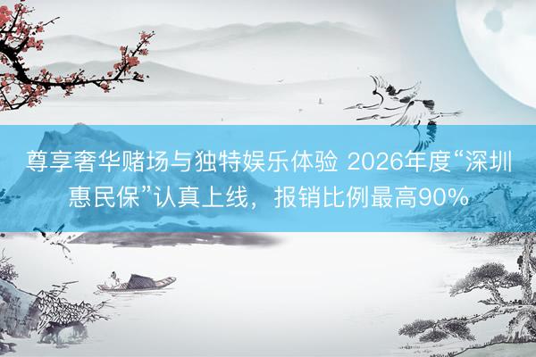 尊享奢华赌场与独特娱乐体验 2026年度“深圳惠民保”认真上线，报销比例最高90%