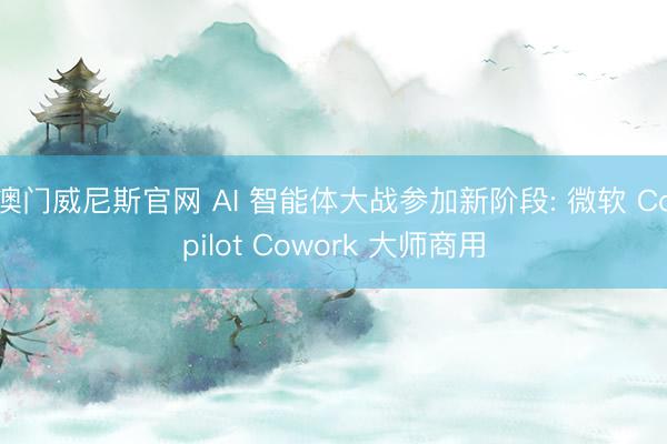 澳门威尼斯官网 AI 智能体大战参加新阶段: 微软 Copilot Cowork 大师商用