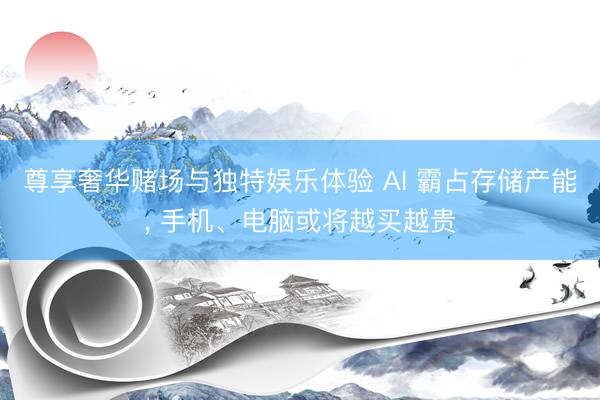 尊享奢华赌场与独特娱乐体验 AI 霸占存储产能， 手机、电脑或将越买越贵