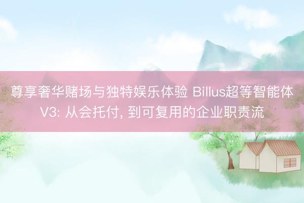 尊享奢华赌场与独特娱乐体验 Billus超等智能体V3: 从会托付， 到可复用的企业职责流